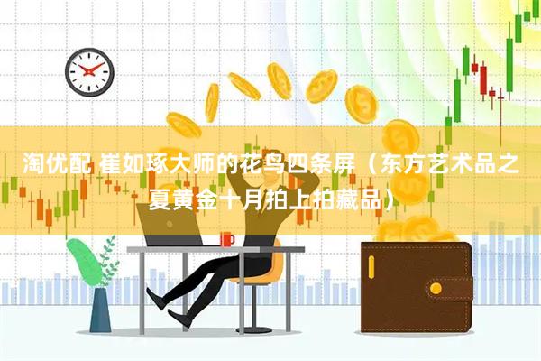 淘优配 崔如琢大师的花鸟四条屏（东方艺术品之夏黄金十月拍上拍藏品）