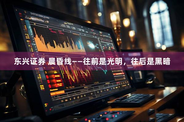 东兴证券 晨昏线——往前是光明，往后是黑暗