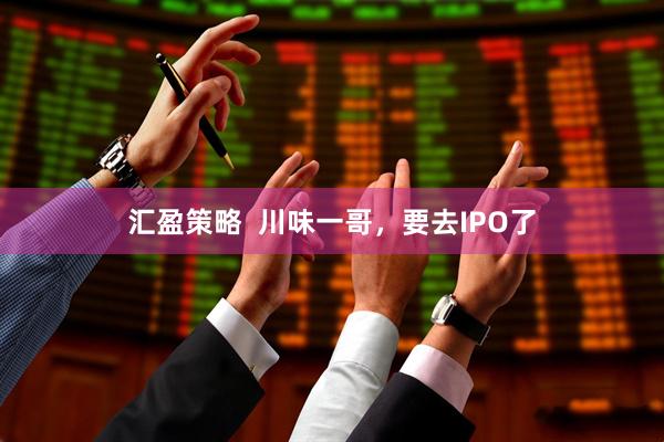 汇盈策略  川味一哥，要去IPO了