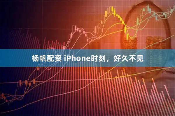 杨帆配资 iPhone时刻，好久不见