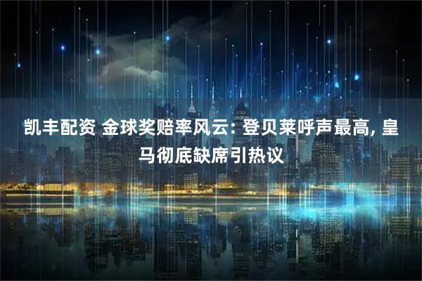 凯丰配资 金球奖赔率风云: 登贝莱呼声最高, 皇马彻底缺席引热议