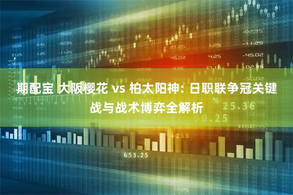 期配宝 大阪樱花 vs 柏太阳神: 日职联争冠关键战与战术博弈全解析