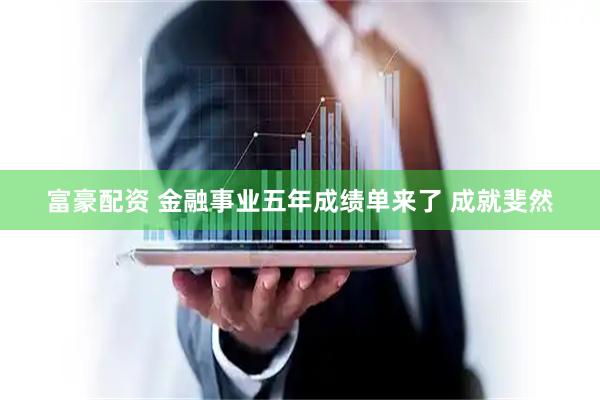 富豪配资 金融事业五年成绩单来了 成就斐然