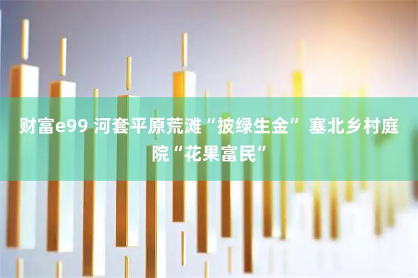 财富e99 河套平原荒滩“披绿生金” 塞北乡村庭院“花果富民”