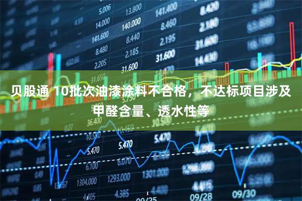 贝股通 10批次油漆涂料不合格，不达标项目涉及甲醛含量、透水性等
