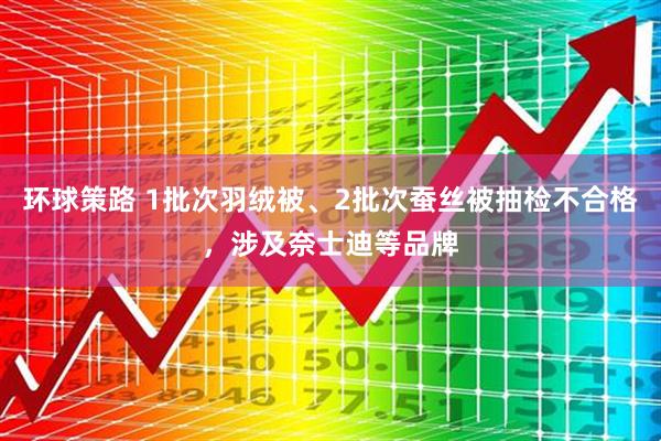 环球策路 1批次羽绒被、2批次蚕丝被抽检不合格，涉及奈士迪等品牌