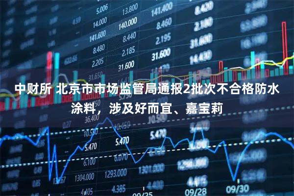 中财所 北京市市场监管局通报2批次不合格防水涂料，涉及好而宜、嘉宝莉