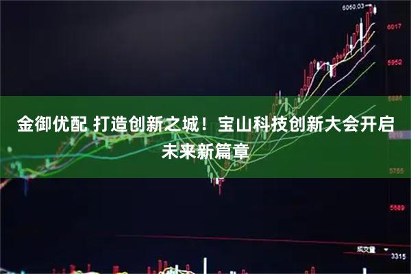 金御优配 打造创新之城！宝山科技创新大会开启未来新篇章