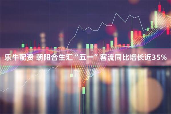 乐牛配资 朝阳合生汇“五一”客流同比增长近35%