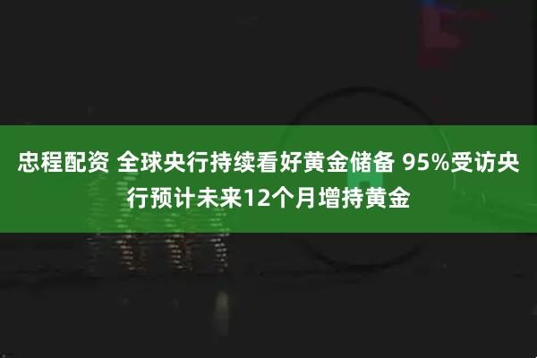 忠程配资 全球央行持续看好黄金储备 95%受访央行预计未来12个月增持黄金