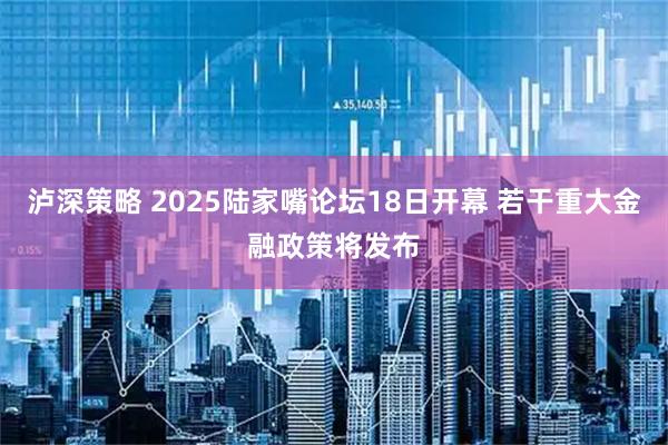 泸深策略 2025陆家嘴论坛18日开幕 若干重大金融政策将发布