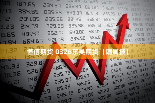 恒信期货 0326东吴期货【铜周报】