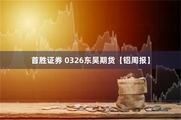 首胜证券 0326东吴期货【铝周报】