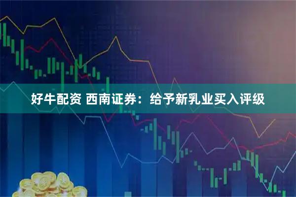 好牛配资 西南证券：给予新乳业买入评级