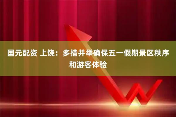 国元配资 上饶：多措并举确保五一假期景区秩序和游客体验