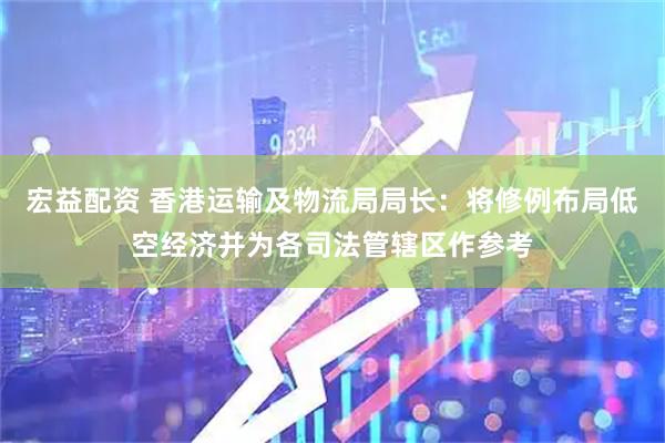 宏益配资 香港运输及物流局局长：将修例布局低空经济并为各司法管辖区作参考