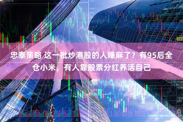 忠泰策略 这一批炒港股的人赚麻了？有95后全仓小米，有人靠股票分红养活自己