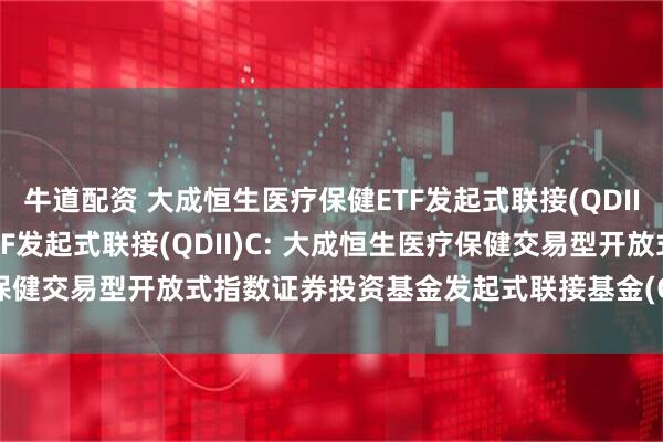 牛道配资 大成恒生医疗保健ETF发起式联接(QDII)A,大成恒生医疗保健ETF发起式联接(QDII)C: 大成恒生医疗保健交易型开放式指数证券投资基金发起式联接基金(QDII)招募说明书