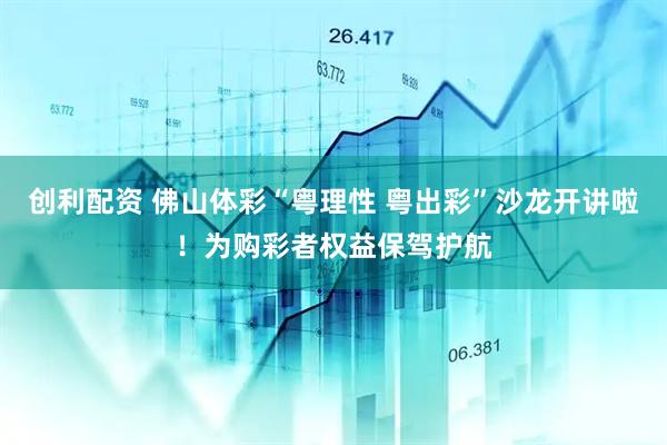 创利配资 佛山体彩“粤理性 粤出彩”沙龙开讲啦！为购彩者权益保驾护航