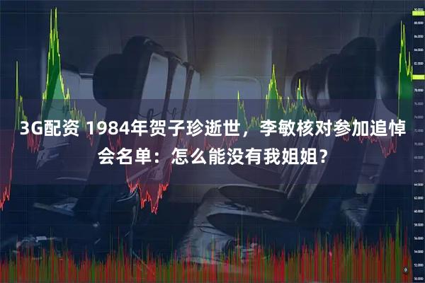 3G配资 1984年贺子珍逝世，李敏核对参加追悼会名单：怎么能没有我姐姐？
