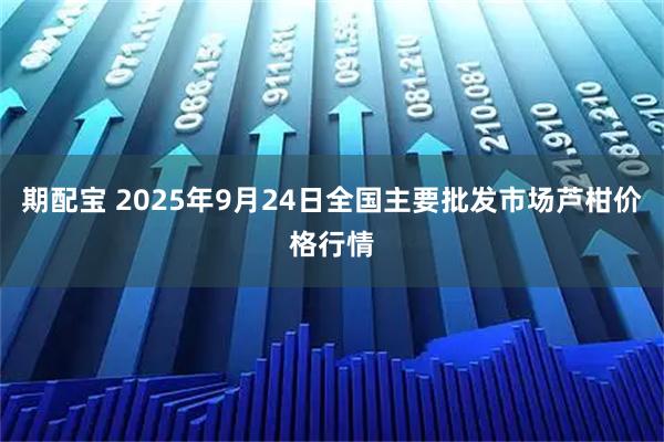 期配宝 2025年9月24日全国主要批发市场芦柑价格行情