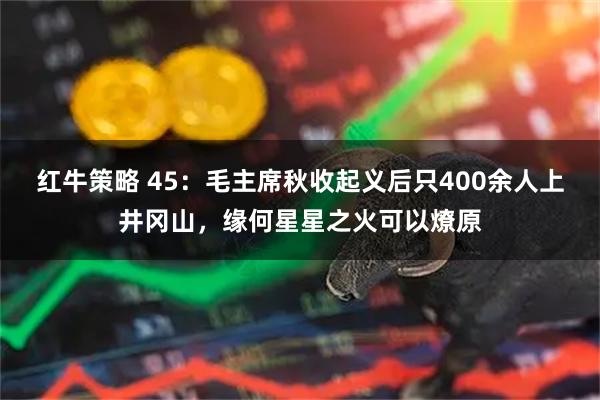 红牛策略 45：毛主席秋收起义后只400余人上井冈山，缘何星星之火可以燎原