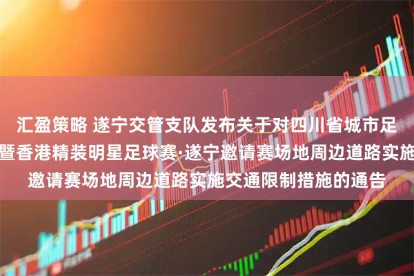 汇盈策略 遂宁交管支队发布关于对四川省城市足球联赛遂宁主场赛事暨香港精装明星足球赛·遂宁邀请赛场地周边道路实施交通限制措施的通告