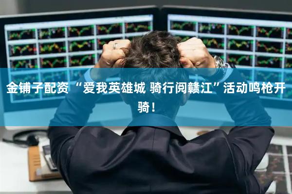 金铺子配资 “爱我英雄城 骑行阅赣江”活动鸣枪开骑！