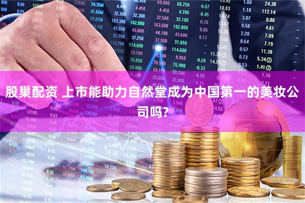 股巢配资 上市能助力自然堂成为中国第一的美妆公司吗?