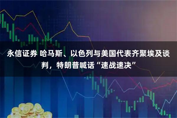 永信证券 哈马斯、以色列与美国代表齐聚埃及谈判，特朗普喊话“速战速决”