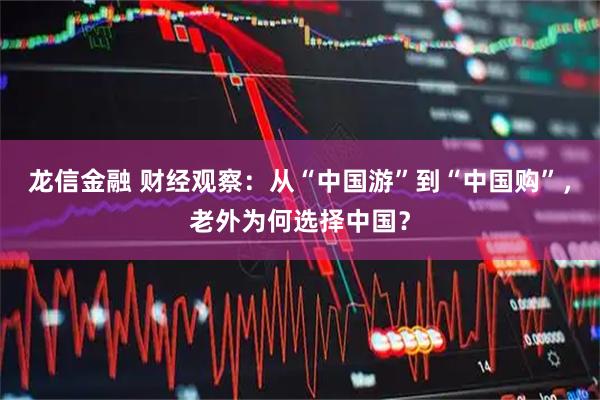 龙信金融 财经观察：从“中国游”到“中国购”，老外为何选择中国？