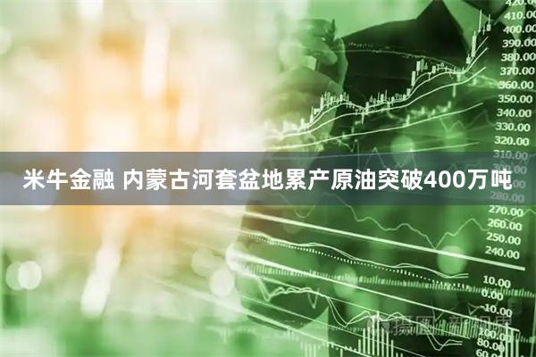 米牛金融 内蒙古河套盆地累产原油突破400万吨
