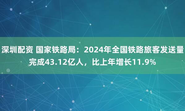 深圳配资 国家铁路局：2024年全国铁路旅客发送量完成43.12亿人，比上年增长11.9%