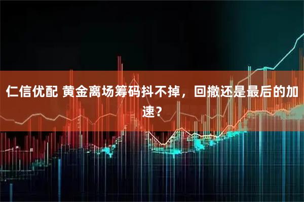 仁信优配 黄金离场筹码抖不掉，回撤还是最后的加速？