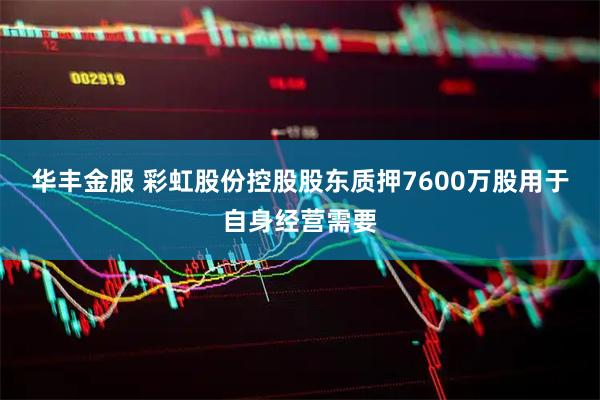 华丰金服 彩虹股份控股股东质押7600万股用于自身经营需要