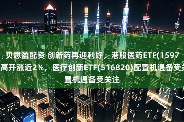 贝思盈配资 创新药再迎利好，港股医药ETF(159718)高开涨近2%，医疗创新ETF(516820)配置机遇备受关注