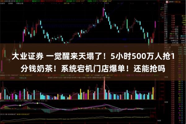 大业证券 一觉醒来天塌了！5小时500万人抢1分钱奶茶！系统宕机门店爆单！还能抢吗