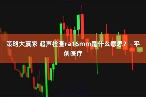 策略大赢家 超声检查ra16mm是什么意思？—平创医疗