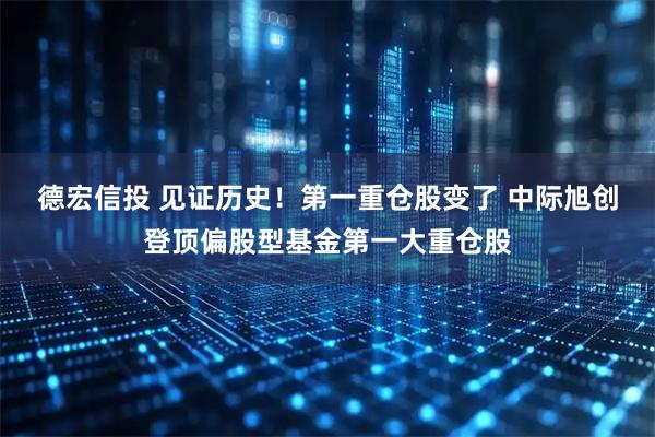 德宏信投 见证历史！第一重仓股变了 中际旭创登顶偏股型基金第一大重仓股