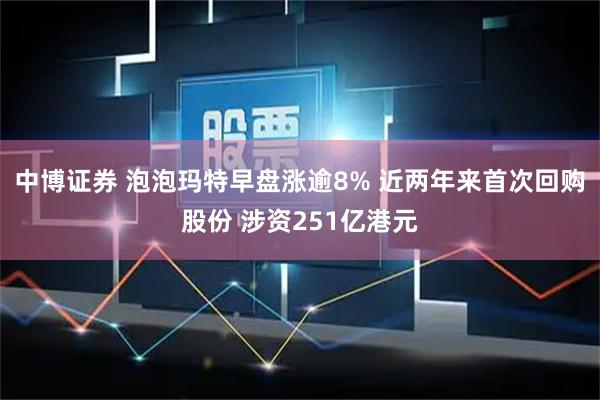 中博证券 泡泡玛特早盘涨逾8% 近两年来首次回购股份 涉资251亿港元