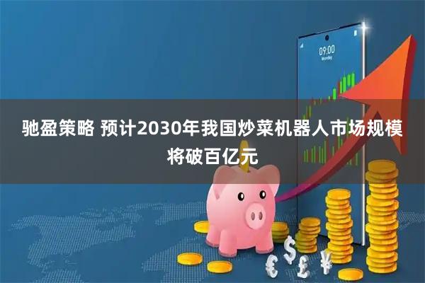 驰盈策略 预计2030年我国炒菜机器人市场规模将破百亿元