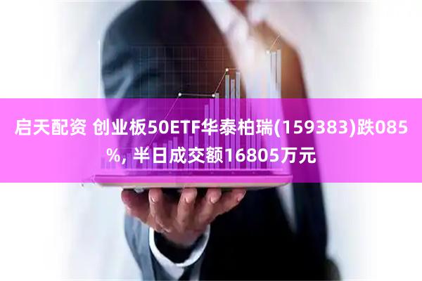 启天配资 创业板50ETF华泰柏瑞(159383)跌085%, 半日成交额16805万元