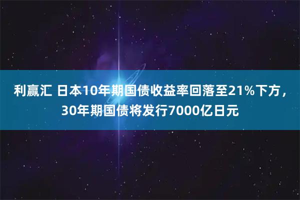 利赢汇 日本10年期国债收益率回落至21%下方，30年期国债将发行7000亿日元