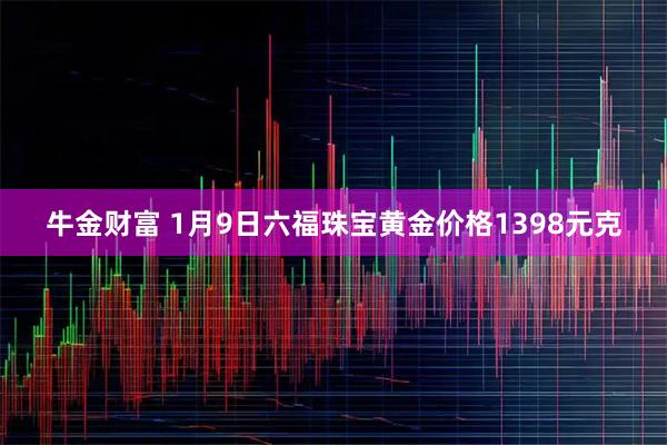 牛金财富 1月9日六福珠宝黄金价格1398元克