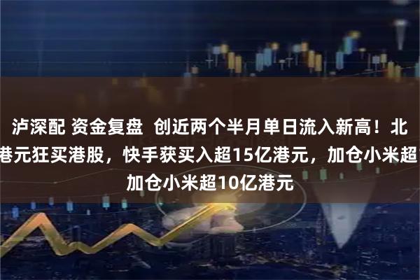 泸深配 资金复盘  创近两个半月单日流入新高！北水187亿港元狂买港股，快手获买入超15亿港元，加仓小米超10亿港元