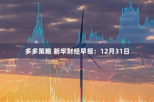 多多策略 新华财经早报：12月31日