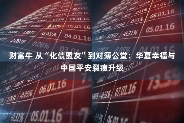 财富牛 从“化债盟友”到对簿公堂：华夏幸福与中国平安裂痕升级