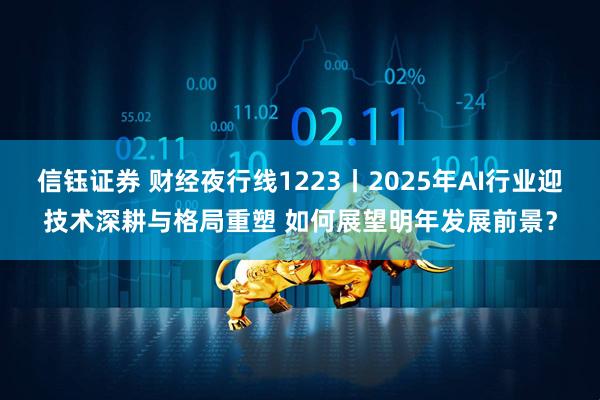 信钰证券 财经夜行线1223丨2025年AI行业迎技术深耕与格局重塑 如何展望明年发展前景？