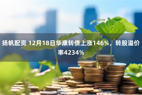 扬帆配资 12月18日华康转债上涨146%，转股溢价率4234%