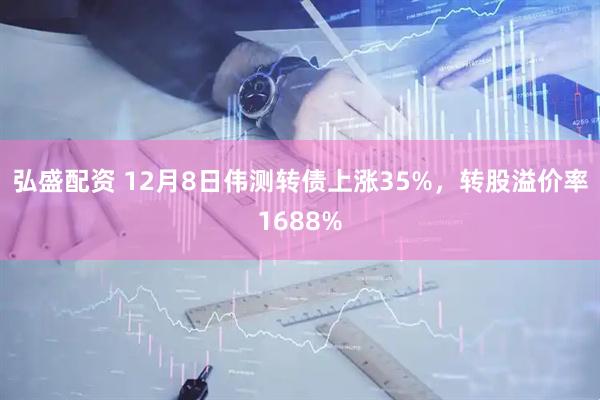 弘盛配资 12月8日伟测转债上涨35%，转股溢价率1688%